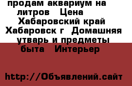 продам аквариум на 300 литров › Цена ­ 400 - Хабаровский край, Хабаровск г. Домашняя утварь и предметы быта » Интерьер   